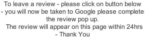 To leave a review - please click on button below  - you will now be taken to Google please complete  the review pop up.    The review will appear on this page within 24hrs  - Thank You