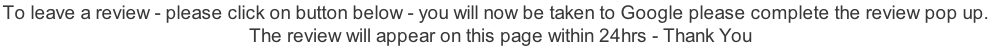 To leave a review - please click on button below - you will now be taken to Google please complete the review pop up.    The review will appear on this page within 24hrs - Thank You
